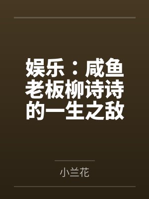 娱乐：咸鱼老板柳诗诗的一生之敌