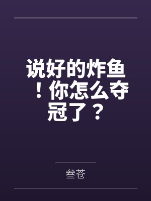 说好的炸鱼!你怎么夺冠了? 说好的炸鱼!你怎么夺冠了?