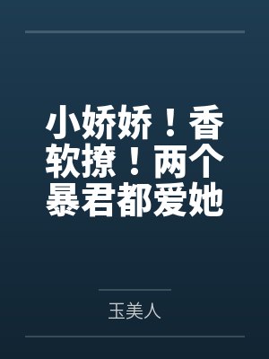 小娇娇！香软撩！两个暴君都爱她