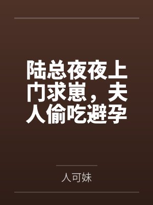 陆总夜夜上门求崽,夫人偷吃避孕药 陆总夜夜上门求崽,夫人偷吃避孕药