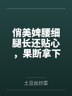 俏美婢腰细腿长还贴心，果断拿下
