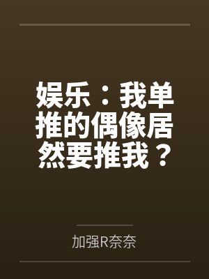 娱乐：我单推的偶像居然要推我？