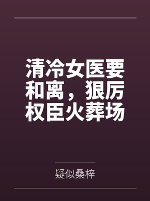 清冷女医要和离,狠厉权臣火葬场 清冷女医要和离,狠厉权臣火葬场