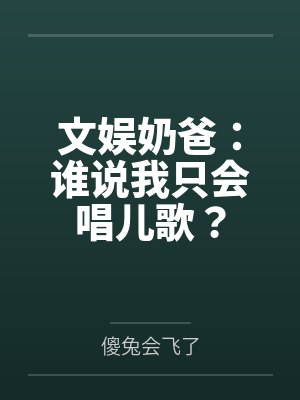 文娱奶爸:谁说我只会唱儿歌? 文娱奶爸:谁说我只会唱儿歌?