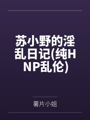 苏小野的淫乱日记(纯HNP乱伦)