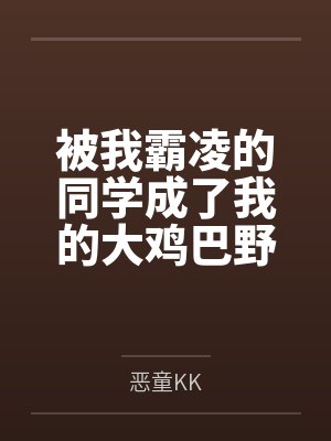 被我霸凌的同学成了我的大鸡巴野爹 被我霸凌的同学成了我的大鸡巴野爹
