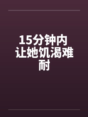 15分钟内 让她饥渴难耐 15分钟内 让她饥渴难耐