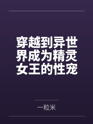 穿越到异世界成为精灵女王的性宠 穿越到异世界成为精灵女王的性宠