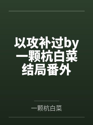 以攻补过by一颗杭白菜结局番外 以攻补过by一颗杭白菜结局番外