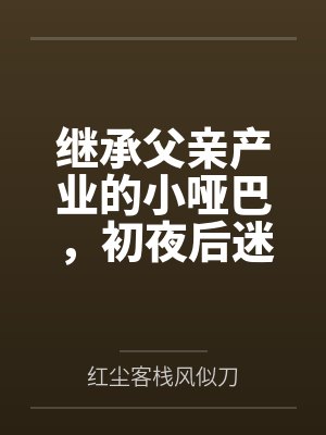 继承父亲产业的小哑巴,初夜后迷上性爱 继承父亲产业的小哑巴,初夜后迷上性爱