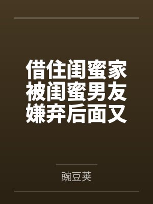 借住闺蜜家被闺蜜男友嫌弃后面又爱笔趣阁无弹窗 借住闺蜜家被闺蜜男友嫌弃后面又爱笔趣阁无弹窗