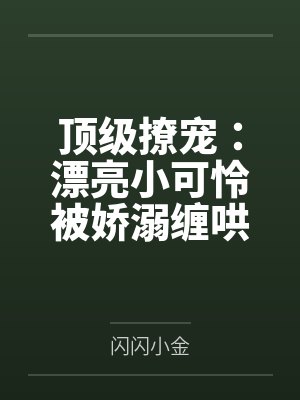 顶级撩宠:漂亮小可怜被娇溺缠哄 顶级撩宠:漂亮小可怜被娇溺缠哄