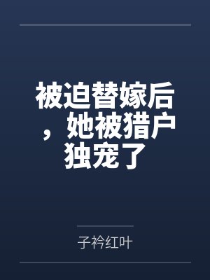 被迫替嫁后,她被猎户独宠了 被迫替嫁后,她被猎户独宠了