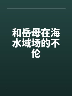 和岳母在海水域场的不伦 和岳母在海水域场的不伦