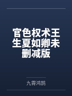 官色权术王生夏如卿未删减版 官色权术王生夏如卿未删减版