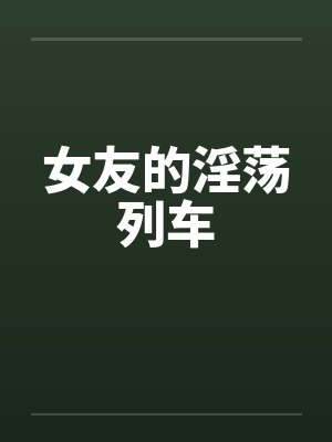女友的淫荡列车 女友的淫荡列车