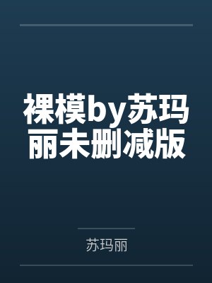 裸模by苏玛丽未删减版 裸模by苏玛丽未删减版