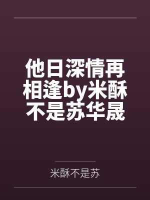 他日深情再相逢by米酥不是苏华晟 他日深情再相逢by米酥不是苏华晟