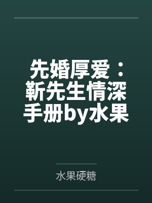 先婚厚爱:靳先生情深手册by水果硬糖沈言渺 先婚厚爱:靳先生情深手册by水果硬糖沈言渺