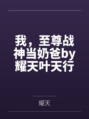 我,至尊战神当奶爸by耀天叶天行 我,至尊战神当奶爸by耀天叶天行