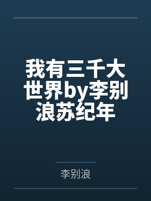 我有三千大世界by李别浪苏纪年 我有三千大世界by李别浪苏纪年