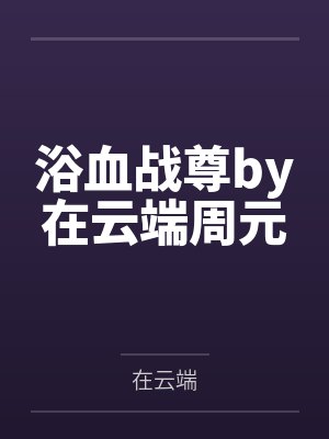 浴血战尊by在云端周元 浴血战尊by在云端周元
