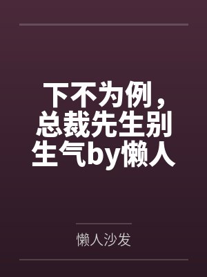 下不为例,总裁先生别生气by懒人沙发颜洛洛 下不为例,总裁先生别生气by懒人沙发颜洛洛