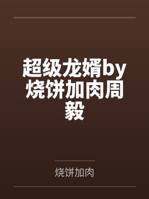 超级龙婿by烧饼加肉周毅 超级龙婿by烧饼加肉周毅