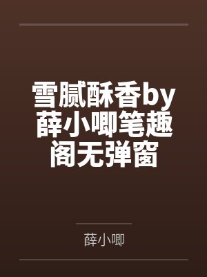 雪腻酥香by薛小唧笔趣阁无弹窗