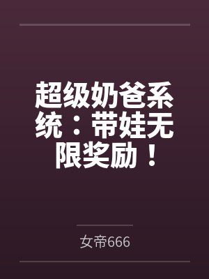 超级奶爸系统:带娃无限奖励! 超级奶爸系统:带娃无限奖励!