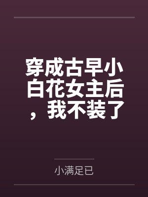 穿成古早小白花女主后,我不装了 穿成古早小白花女主后,我不装了