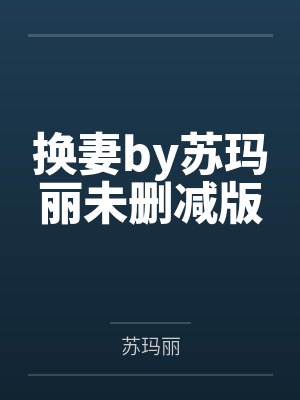 换妻by苏玛丽未删减版 换妻by苏玛丽未删减版