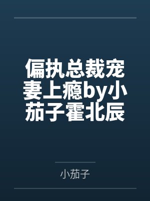 偏执总裁宠妻上瘾by小茄子霍北辰 偏执总裁宠妻上瘾by小茄子霍北辰