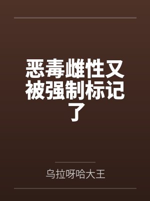 恶毒雌性又被强制标记了
