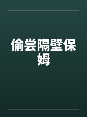 偷尝隔壁保姆 偷尝隔壁保姆