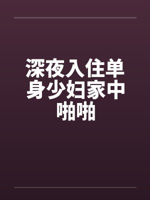 深夜入住单身少妇家中啪啪