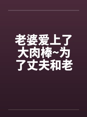 老婆爱上了大肉棒~为了丈夫和老板做爱内射 老婆爱上了大肉棒~为了丈夫和老板做爱内射