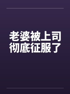 老婆被上司彻底征服了 老婆被上司彻底征服了