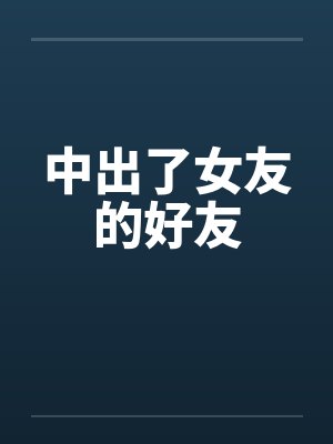 中出了女友的好友 中出了女友的好友