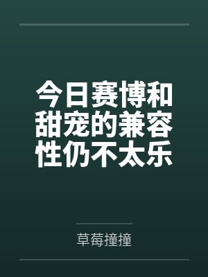 今日赛博和甜宠的兼容性仍不太乐观 今日赛博和甜宠的兼容性仍不太乐观