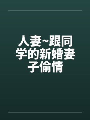 人妻~跟同学的新婚妻子偷情 人妻~跟同学的新婚妻子偷情