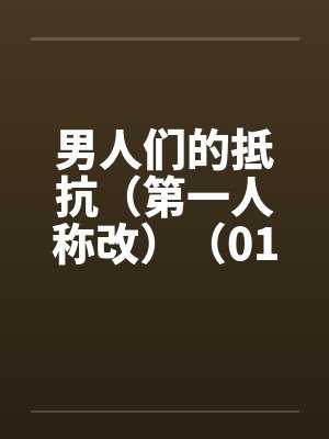 男人们的抵抗(第一人称改)(01~04) 男人们的抵抗(第一人称改)(01~04)