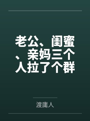 老公、闺蜜、亲妈三个人拉了个群，群名叫“怎么让她主动离婚