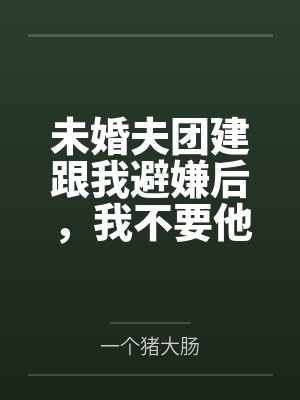 未婚夫团建跟我避嫌后,我不要他了 未婚夫团建跟我避嫌后,我不要他了
