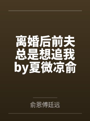 离婚后前夫总是想追我by夏微凉俞恩 离婚后前夫总是想追我by夏微凉俞恩