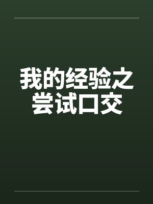 我的经验之尝试口交 我的经验之尝试口交