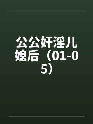 公公奸淫儿媳后(01-05) 公公奸淫儿媳后(01-05)