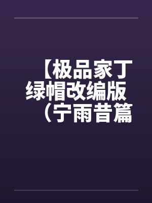 【极品家丁绿帽改编版(宁雨昔篇)】 【极品家丁绿帽改编版(宁雨昔篇)】