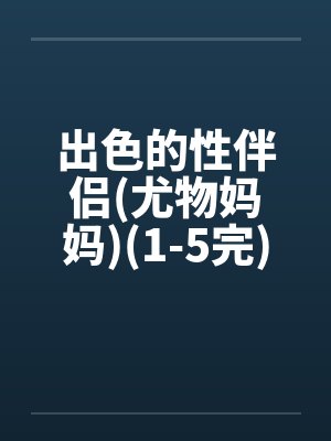 出色的性伴侣(尤物妈妈)(1-5完)