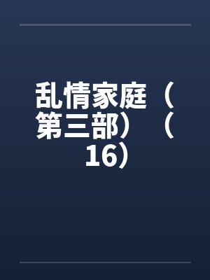 乱情家庭(第三部)(16) 乱情家庭(第三部)(16)